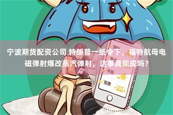宁波期货配资公司 特朗普一纸令下，福特航母电磁弹射爆改蒸汽弹射，这事真能成吗？