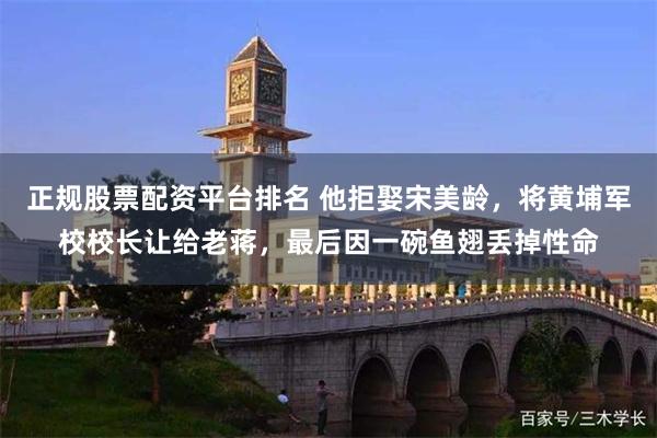 正规股票配资平台排名 他拒娶宋美龄,将黄埔军校校长让给老蒋,最后因一碗鱼翅丢掉性命