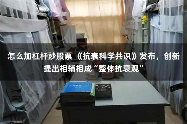 怎么加杠杆炒股票 《抗衰科学共识》发布,创新提出相辅相成“整体抗衰观”