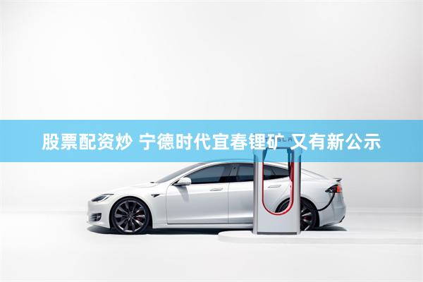 股票配资炒 宁德时代宜春锂矿 又有新公示