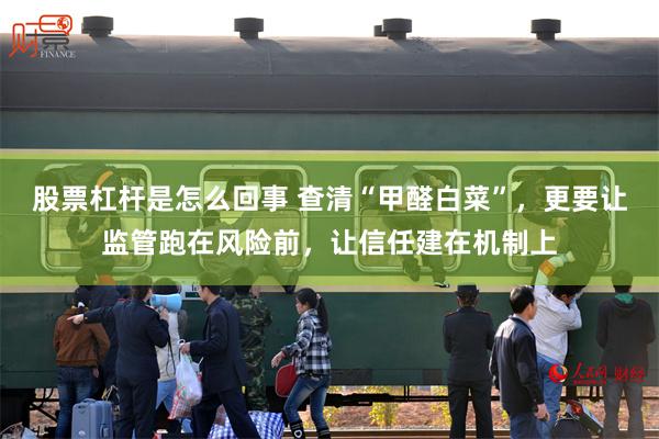 股票杠杆是怎么回事 查清“甲醛白菜”，更要让监管跑在风险前，让信任建在机制上