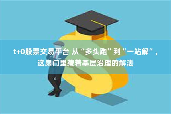 t+0股票交易平台 从“多头跑”到“一站解”,这扇门里藏着基层治理的解法