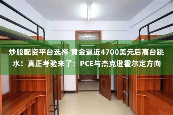 炒股配资平台选择 黄金逼近4700美元后高台跳水！真正考验来了：PCE与杰克逊霍尔定方向