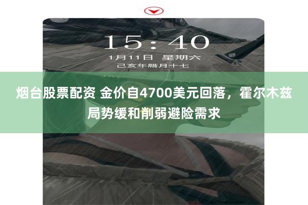 烟台股票配资 金价自4700美元回落，霍尔木兹局势缓和削弱避险需求