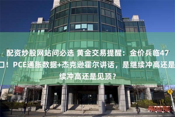 配资炒股网站问必选 黄金交易提醒：金价兵临4700关口！PCE通胀数据+杰克逊霍尔讲话，是继续冲高还是见顶？