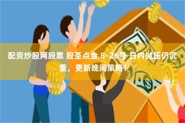 配资炒股网股票 股圣点金 8-26号 日内抛压仍沉重，更新晚间策略！