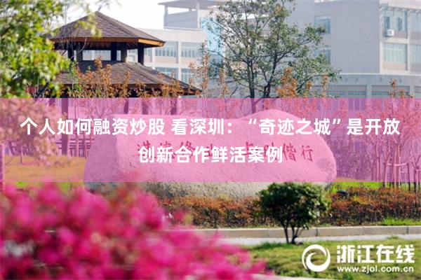 个人如何融资炒股 看深圳：“奇迹之城”是开放创新合作鲜活案例