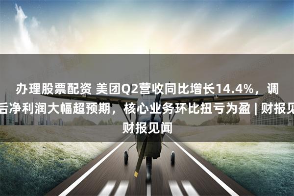 办理股票配资 美团Q2营收同比增长14.4%，调整后净利润大幅超预期，核心业务环比扭亏为盈 | 财报见闻