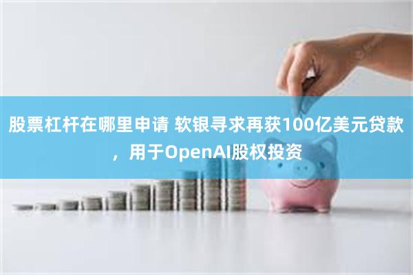 股票杠杆在哪里申请 软银寻求再获100亿美元贷款，用于OpenAI股权投资