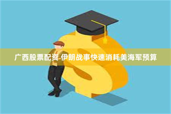 广西股票配资 伊朗战事快速消耗美海军预算