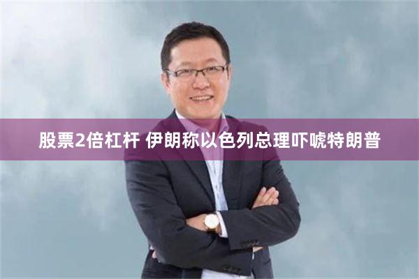 股票2倍杠杆 伊朗称以色列总理吓唬特朗普