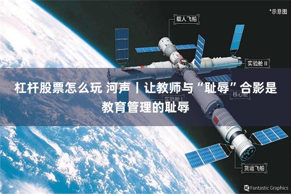 杠杆股票怎么玩 河声丨让教师与“耻辱”合影是教育管理的耻辱