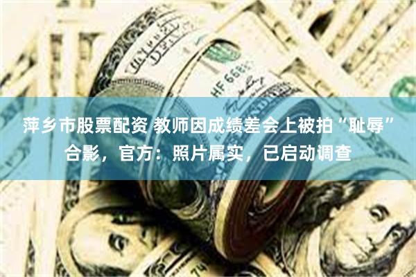 萍乡市股票配资 教师因成绩差会上被拍“耻辱”合影，官方：照片属实，已启动调查