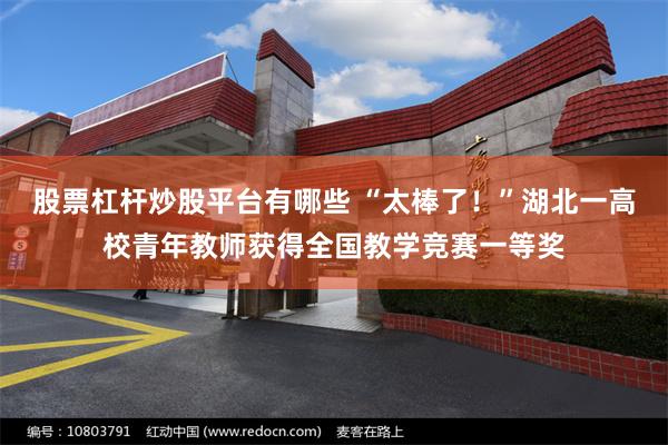股票杠杆炒股平台有哪些 “太棒了！”湖北一高校青年教师获得全国教学竞赛一等奖