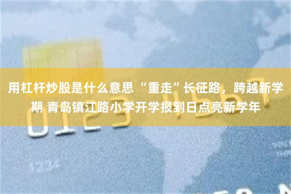 用杠杆炒股是什么意思 “重走”长征路，跨越新学期 青岛镇江路小学开学报到日点亮新学年