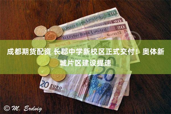 成都期货配资 长郡中学新校区正式交付！奥体新城片区建设提速