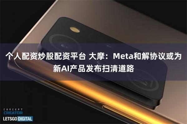 个人配资炒股配资平台 大摩：Meta和解协议或为新AI产品发布扫清道路