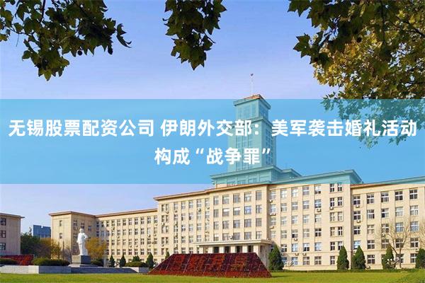 无锡股票配资公司 伊朗外交部：美军袭击婚礼活动构成“战争罪”