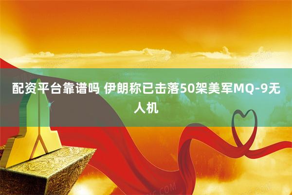 配资平台靠谱吗 伊朗称已击落50架美军MQ-9无人机