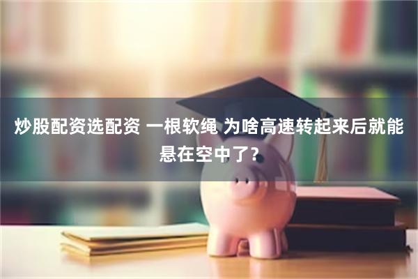 炒股配资选配资 一根软绳 为啥高速转起来后就能悬在空中了？