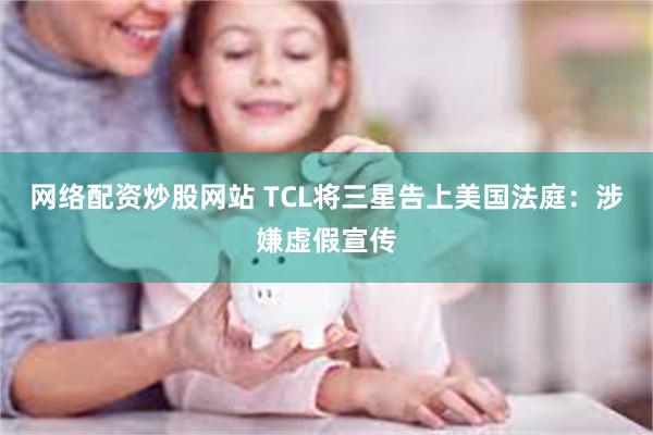 网络配资炒股网站 TCL将三星告上美国法庭：涉嫌虚假宣传