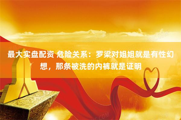 最大实盘配资 危险关系：罗梁对姐姐就是有性幻想，那条被洗的内裤就是证明