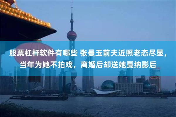 股票杠杆软件有哪些 张曼玉前夫近照老态尽显，当年为她不拍戏，离婚后却送她戛纳影后