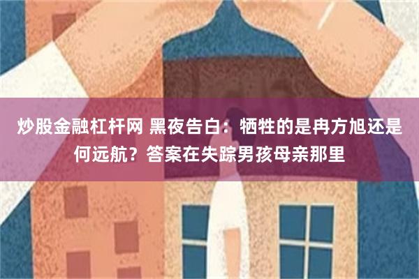 炒股金融杠杆网 黑夜告白：牺牲的是冉方旭还是何远航？答案在失踪男孩母亲那里