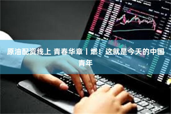 原油配资线上 青春华章丨燃！这就是今天的中国青年
