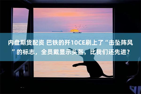 内盘期货配资 巴铁的歼10CE刷上了“击坠阵风”的标志，全员戴显示头盔，比我们还先进？