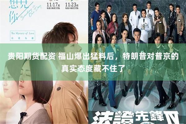 贵阳期货配资 福山爆出猛料后，特朗普对普京的真实态度藏不住了