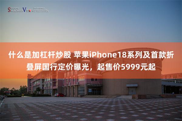 什么是加杠杆炒股 苹果iPhone18系列及首款折叠屏国行定价曝光，起售价5999元起