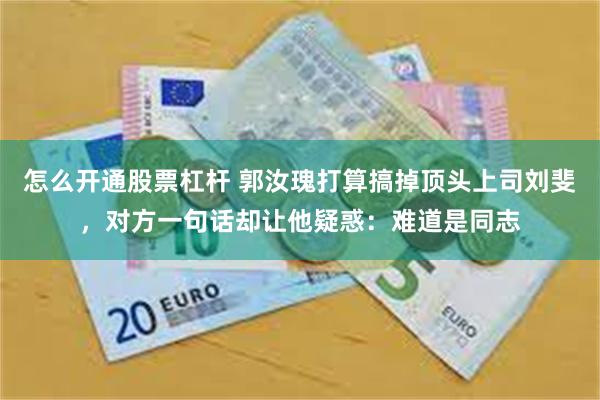 怎么开通股票杠杆 郭汝瑰打算搞掉顶头上司刘斐，对方一句话却让他疑惑：难道是同志