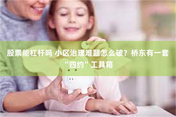股票能杠杆吗 小区治理难题怎么破？桥东有一套“四约”工具箱