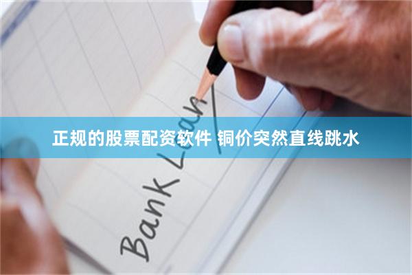 正规的股票配资软件 铜价突然直线跳水