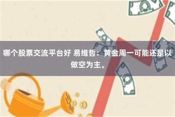哪个股票交流平台好 易维哲：黄金周一可能还是以做空为主。