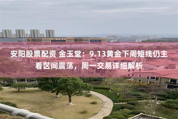 安阳股票配资 金玉堂：9.13黄金下周短线仍主看区间震荡，周一交易详细解析