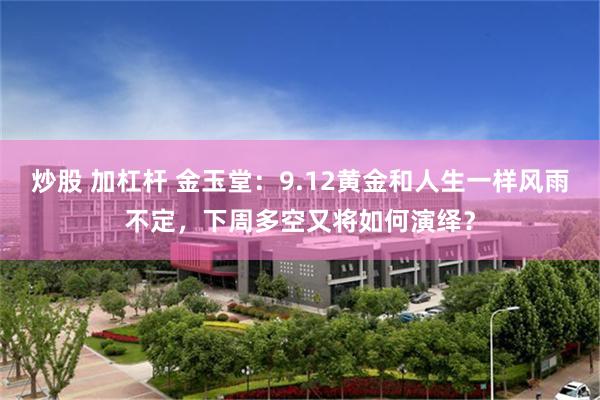 炒股 加杠杆 金玉堂：9.12黄金和人生一样风雨不定，下周多空又将如何演绎？