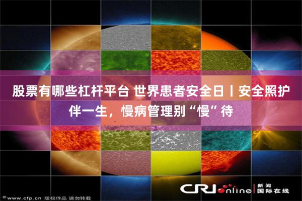 股票有哪些杠杆平台 世界患者安全日丨安全照护伴一生，慢病管理别“慢”待