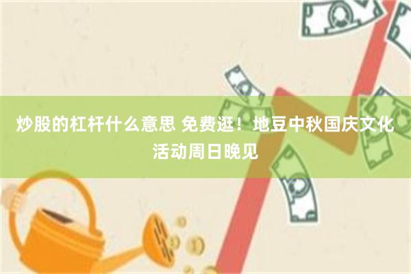 炒股的杠杆什么意思 免费逛！地豆中秋国庆文化活动周日晚见