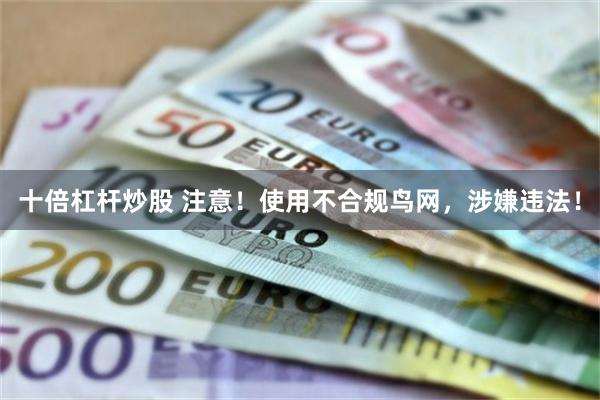 十倍杠杆炒股 注意！使用不合规鸟网，涉嫌违法！