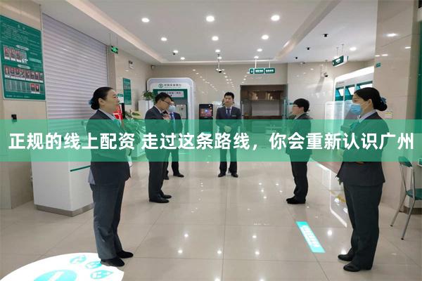 正规的线上配资 走过这条路线，你会重新认识广州