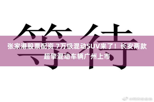 张家港股票配资 7万级混动SUV来了！长安两款超擎混动车辆广州上市