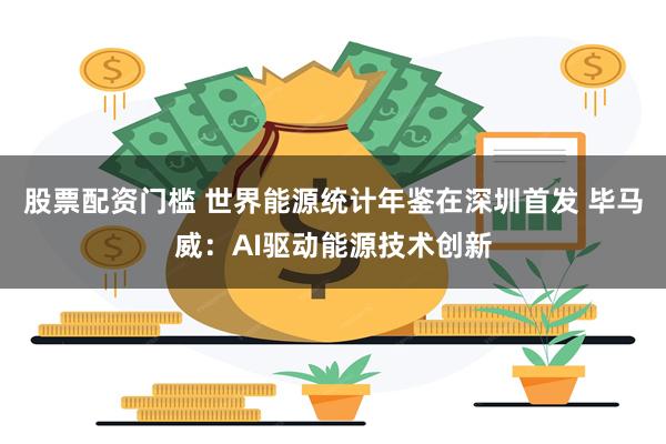 股票配资门槛 世界能源统计年鉴在深圳首发 毕马威：AI驱动能源技术创新
