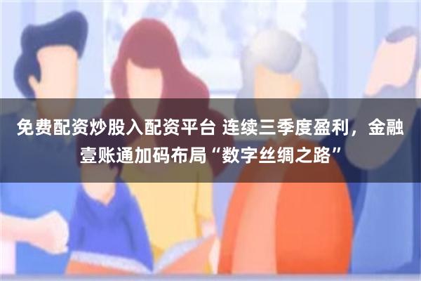 免费配资炒股入配资平台 连续三季度盈利，金融壹账通加码布局“数字丝绸之路”