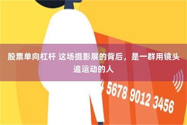 股票单向杠杆 这场摄影展的背后，是一群用镜头追运动的人