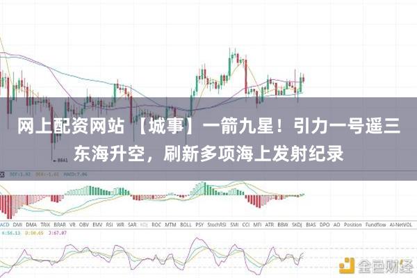 网上配资网站 【城事】一箭九星！引力一号遥三东海升空，刷新多项海上发射纪录