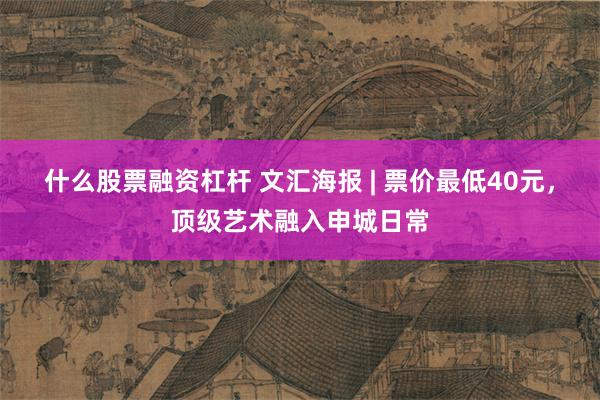 什么股票融资杠杆 文汇海报 | 票价最低40元，顶级艺术融入申城日常