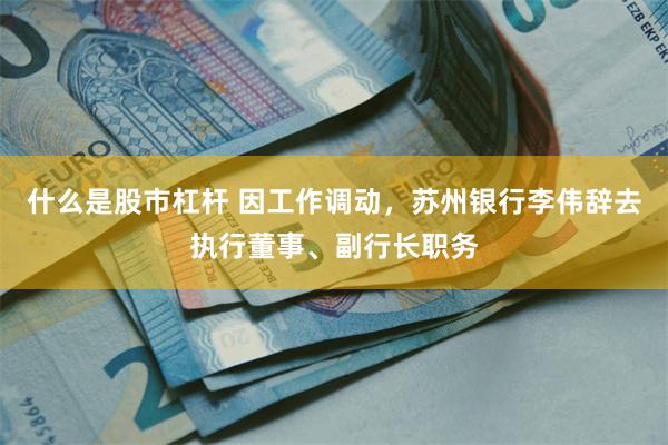 什么是股市杠杆 因工作调动，苏州银行李伟辞去执行董事、副行长职务