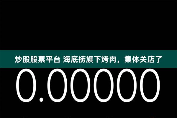 炒股股票平台 海底捞旗下烤肉，集体关店了